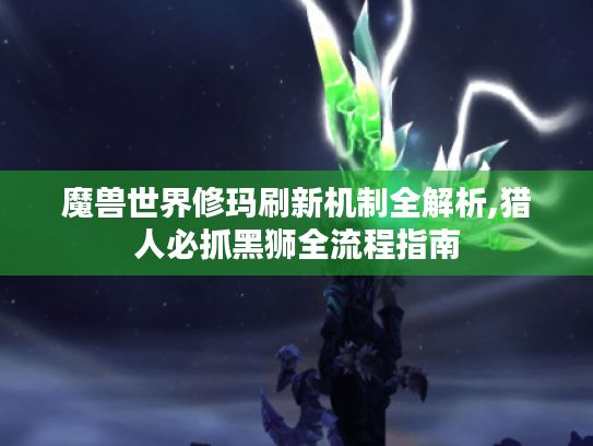 魔兽世界修玛刷新机制全解析,猎人必抓黑狮全流程指南
