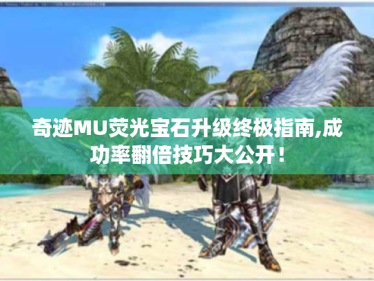 奇迹MU荧光宝石升级终极指南,成功率翻倍技巧大公开! 奇迹MU荧光宝石升级终极指南,成功率翻倍技巧大公开!