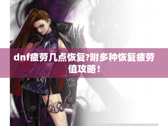 dnf疲劳几点恢复?附多种恢复疲劳值攻略！