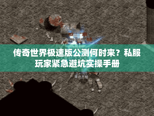 传奇世界极速版公测何时来?私服玩家紧急避坑实操手册 传奇世界极速版公测何时来?私服玩家紧急避坑实操手册