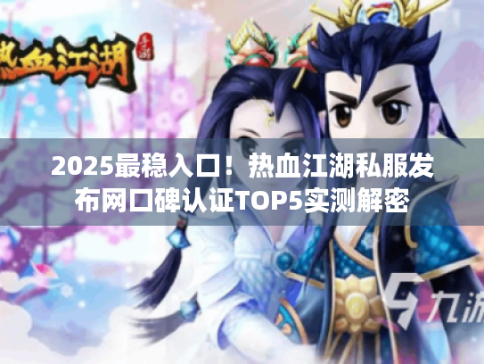 2025最稳入口！热血江湖私服发布网口碑认证TOP5实测解密