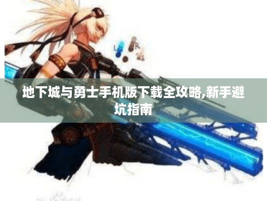 地下城与勇士手机版下载全攻略,新手避坑指南
