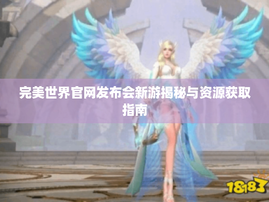 完美世界官网发布会新游揭秘与资源获取指南