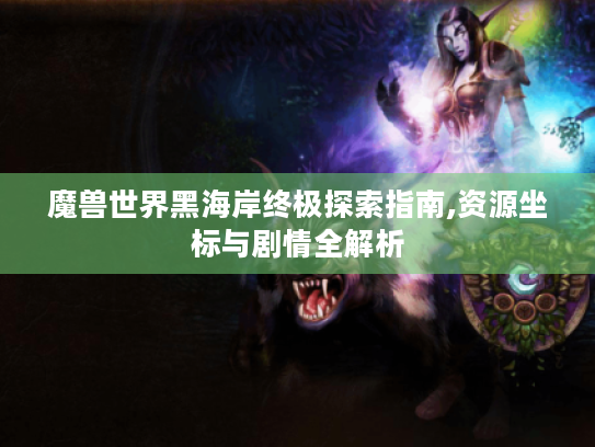 魔兽世界黑海岸终极探索指南,资源坐标与剧情全解析