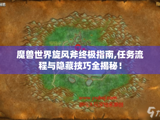 魔兽世界旋风斧终极指南,任务流程与隐藏技巧全揭秘！