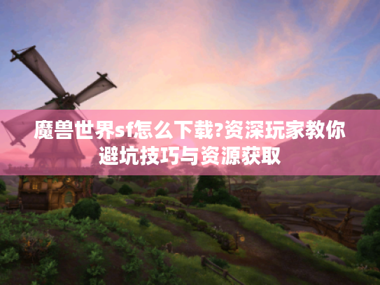 魔兽世界sf怎么下载?资深玩家教你避坑技巧与资源获取