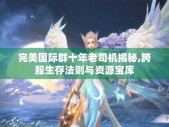 完美国际群十年老司机揭秘,跨服生存法则与资源宝库