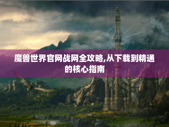 魔兽世界官网战网全攻略,从下载到精通的核心指南