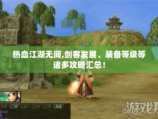 热血江湖无间,剑客发展、装备等级等诸多攻略汇总！