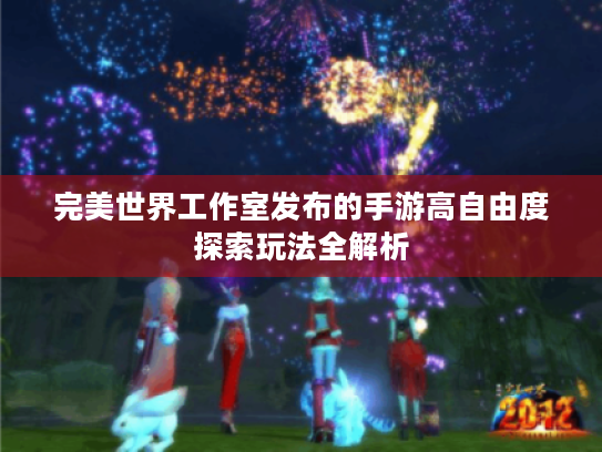 完美世界工作室发布的手游高自由度探索玩法全解析