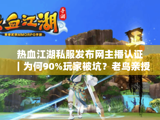 热血江湖私服发布网主播认证｜为何90%玩家被坑？老鸟亲授防骗秘籍