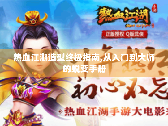 热血江湖造型终极指南,从入门到大师的蜕变手册