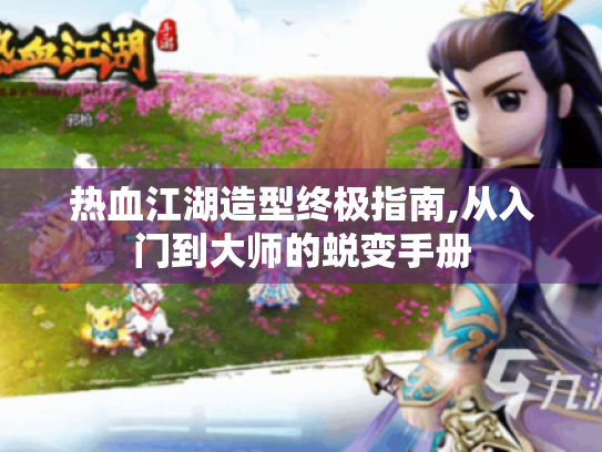 热血江湖造型终极指南,从入门到大师的蜕变手册