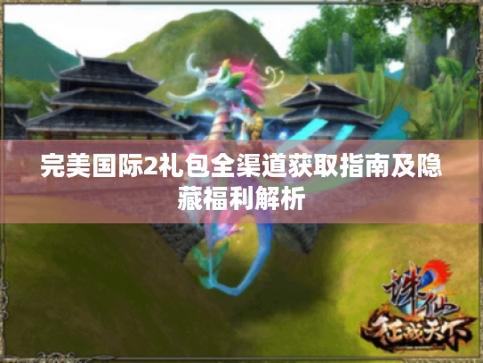 完美国际2礼包全渠道获取指南及隐藏福利解析