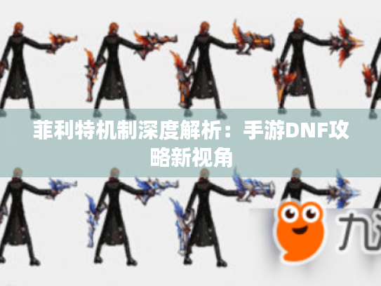 菲利特机制深度解析：手游DNF攻略新视角