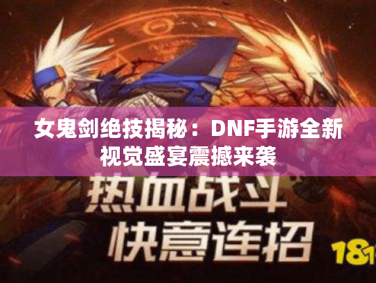 女鬼剑绝技揭秘：DNF手游全新视觉盛宴震撼来袭