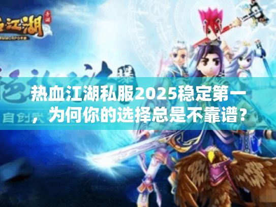 热血江湖私服2025稳定第一，为何你的选择总是不靠谱？字符，32）