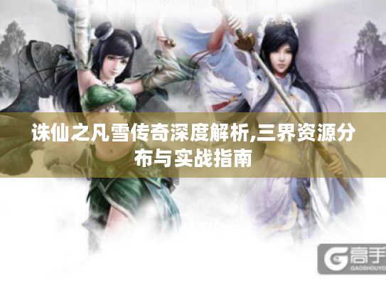 诛仙之凡雪传奇深度解析,三界资源分布与实战指南