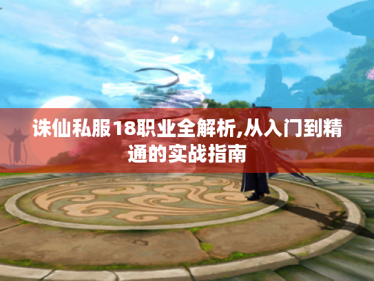 诛仙私服18职业全解析,从入门到精通的实战指南