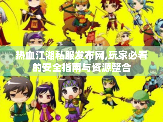 热血江湖私服发布网,玩家必看的安全指南与资源整合