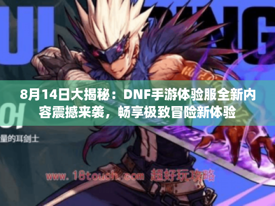 8月14日大揭秘：DNF手游体验服全新内容震撼来袭，畅享极致冒险新体验