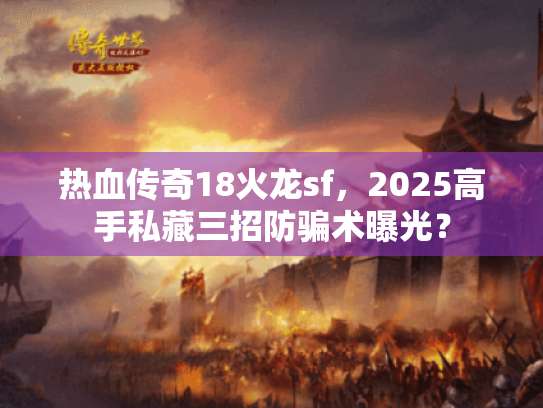 热血传奇18火龙sf，2025高手私藏三招防骗术曝光？