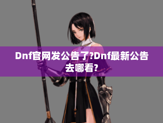 Dnf官网发公告了?Dnf最新公告去哪看?