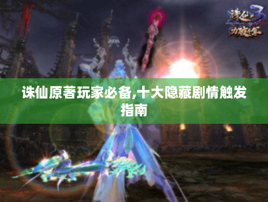 诛仙原著玩家必备,十大隐藏剧情触发指南 诛仙原著玩家必备,十大隐藏剧情触发指南
