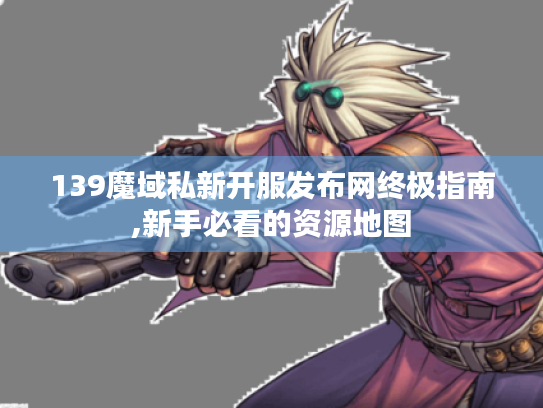139魔域私新开服发布网终极指南,新手必看的资源地图 139魔域私新开服发布网终极指南,新手必看的资源地图