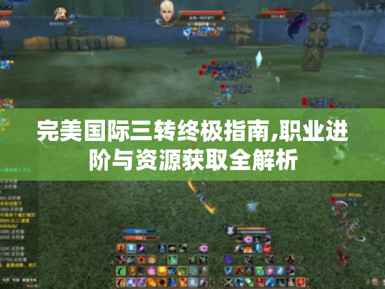 完美国际三转终极指南,职业进阶与资源获取全解析 完美国际三转终极指南,职业进阶与资源获取全解析