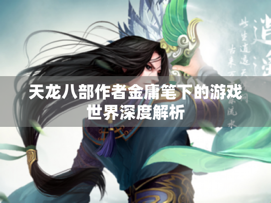 天龙八部作者金庸笔下的游戏世界深度解析