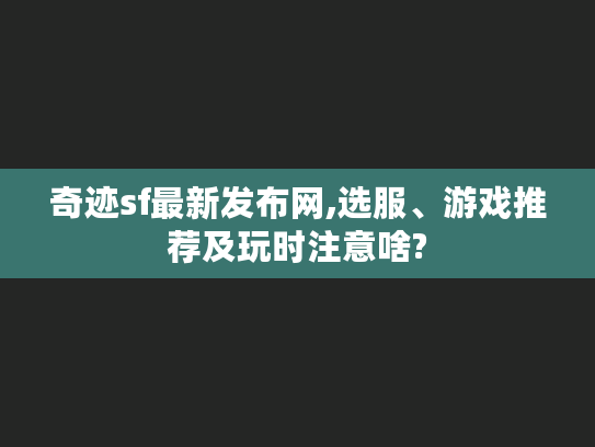 奇迹sf最新发布网,选服、游戏推荐及玩时注意啥?