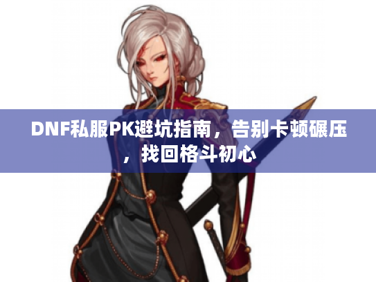 DNF私服PK避坑指南,告别卡顿碾压,找回格斗初心 DNF私服PK避坑指南,告别卡顿碾压,找回格斗初心