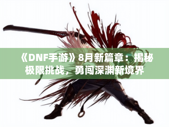 《DNF手游》8月新篇章:揭秘极限挑战,勇闯深渊新境界 《DNF手游》8月新篇章:揭秘极限挑战,勇闯深渊新境界