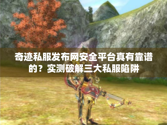 奇迹私服发布网安全平台真有靠谱的？实测破解三大私服陷阱