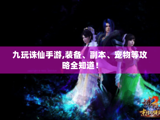 九玩诛仙手游,装备、副本、宠物等攻略全知道! 九玩诛仙手游,装备、副本、宠物等攻略全知道!