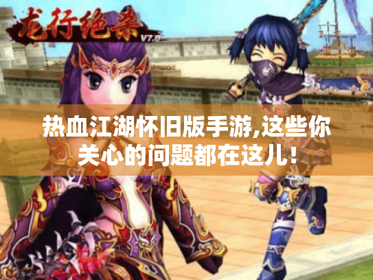 热血江湖怀旧版手游,这些你关心的问题都在这儿！