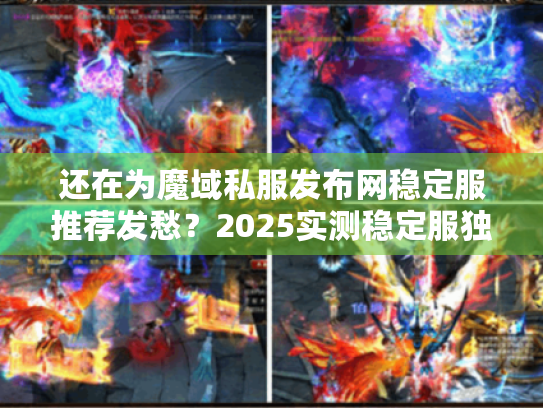 还在为魔域私服发布网稳定服推荐发愁?2025实测稳定服独家攻略 还在为魔域私服发布网稳定服推荐发愁?2025实测稳定服独家攻略