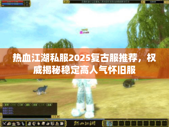 热血江湖私服2025复古服推荐，权威揭秘稳定高人气怀旧服