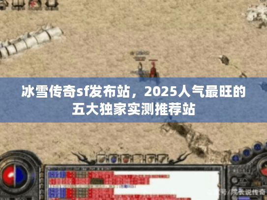 冰雪传奇sf发布站，2025人气最旺的五大独家实测推荐站