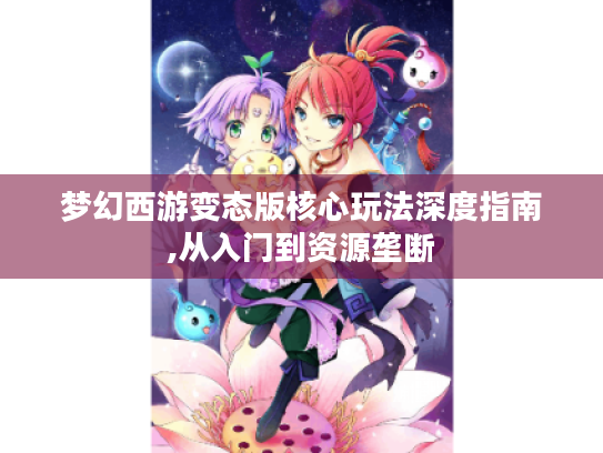 梦幻西游变态版核心玩法深度指南,从入门到资源垄断