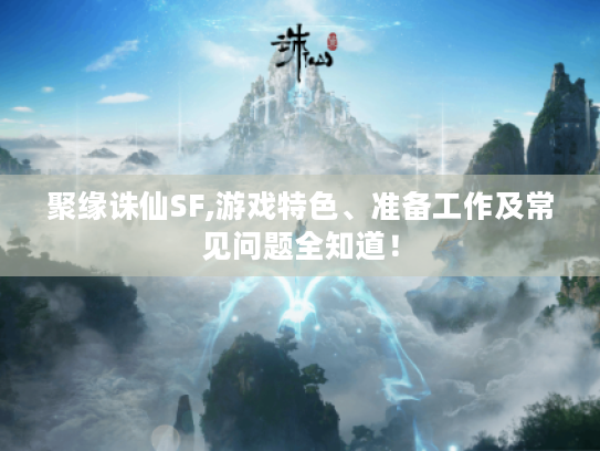 聚缘诛仙SF,游戏特色、准备工作及常见问题全知道！