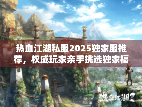 热血江湖私服2025独家服推荐，权威玩家亲手挑选独家福利