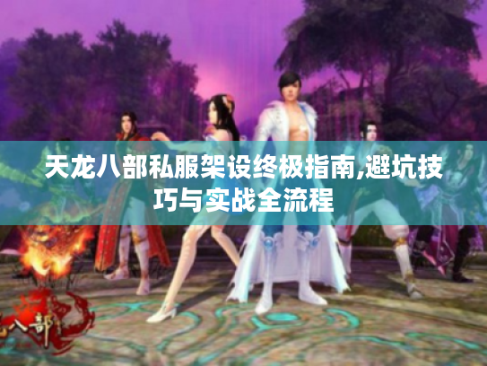 天龙八部私服架设终极指南,避坑技巧与实战全流程