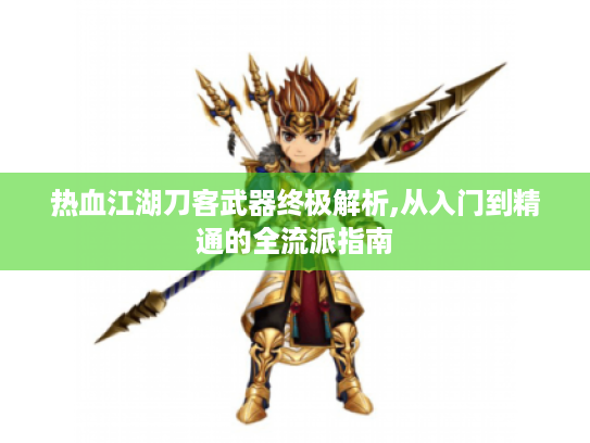 热血江湖刀客武器终极解析,从入门到精通的全流派指南