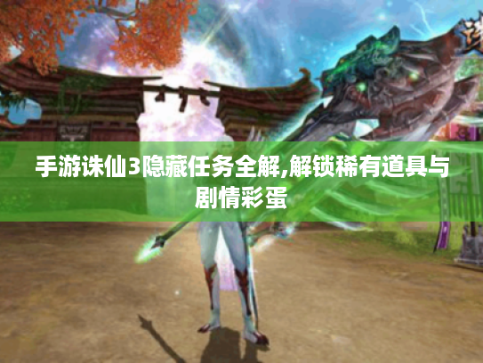 手游诛仙3隐藏任务全解,解锁稀有道具与剧情彩蛋