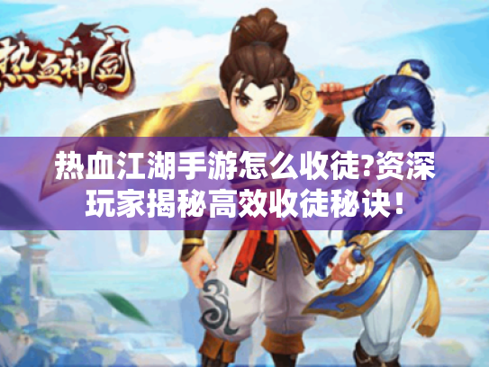 热血江湖手游怎么收徒?资深玩家揭秘高效收徒秘诀！
