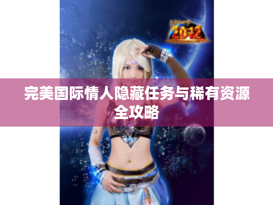 完美国际情人隐藏任务与稀有资源全攻略 完美国际情人隐藏任务与稀有资源全攻略