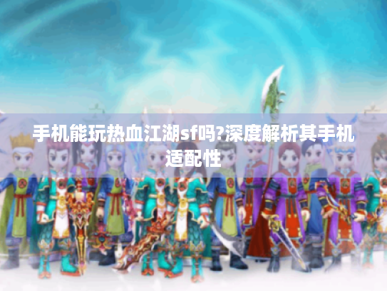 手机能玩热血江湖sf吗?深度解析其手机适配性