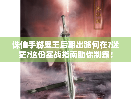 诛仙手游鬼王后期出路何在?迷茫?这份实战指南助你制霸! 诛仙手游鬼王后期出路何在?迷茫?这份实战指南助你制霸!